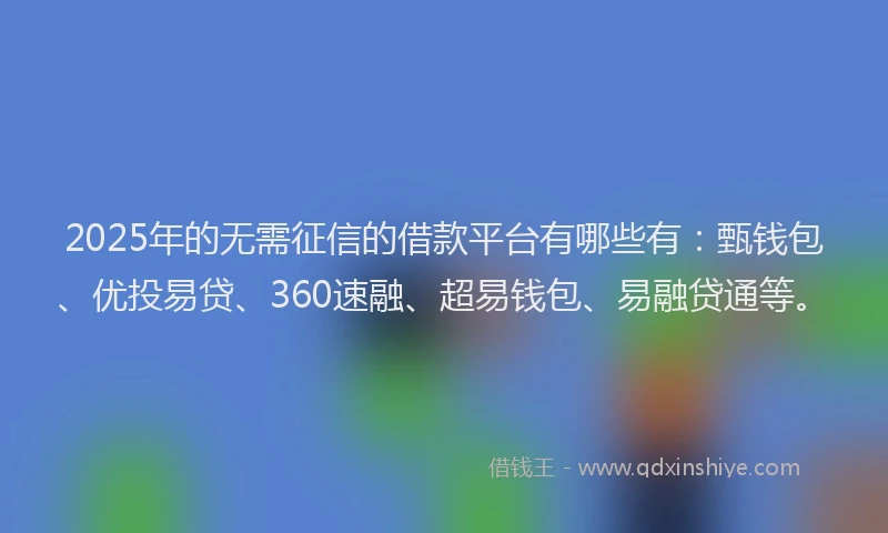 2025年的无需征信的借款平台有哪些有：甄钱包、优投易贷、360速融、超易钱包、易融贷通等。