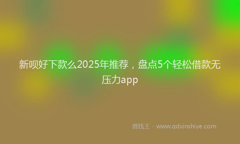 新呗好下款么2025年推荐，盘点5个轻松借款无压力app