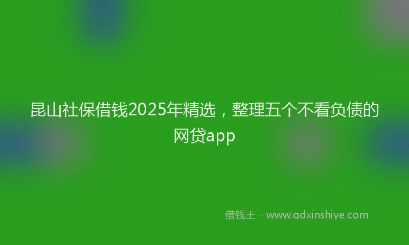 昆山社保借钱2025年精选，整理五个不看负债的网贷app