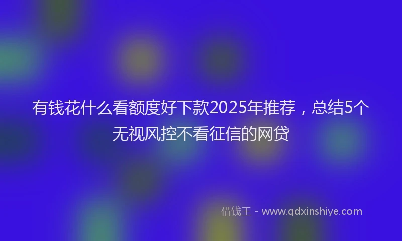 有钱花什么看额度好下款2025年推荐，总结5个无视风控不看征信的网贷