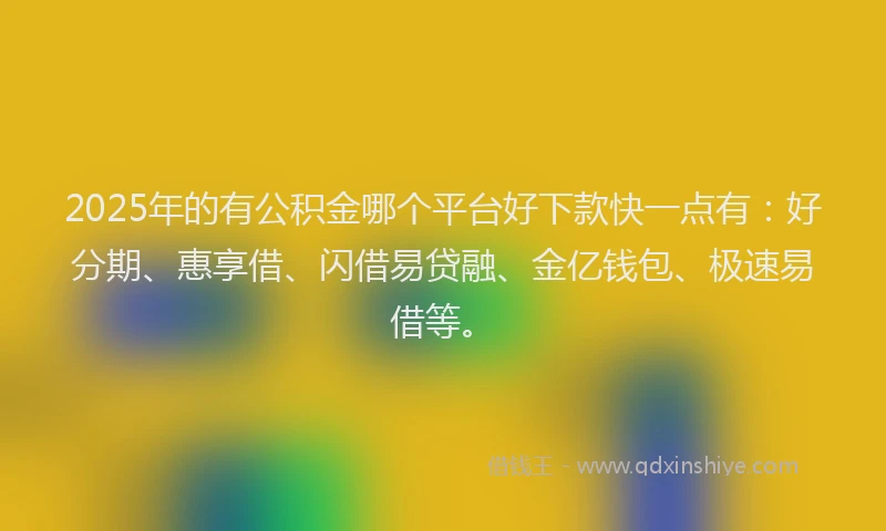 2025年的有公积金哪个平台好下款快一点有：好分期、惠享借、闪借易贷融、金亿钱包、极速易借等。