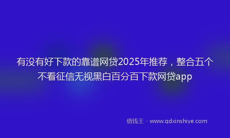 有没有好下款的靠谱网贷2025年推荐，整合五个不看征信无视黑白百分百下款网贷app