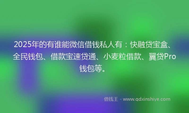 2025年的有谁能微信借钱私人有：快融贷宝盒、全民钱包、借款宝速贷通、小麦粒借款、翼贷Pro钱包等。