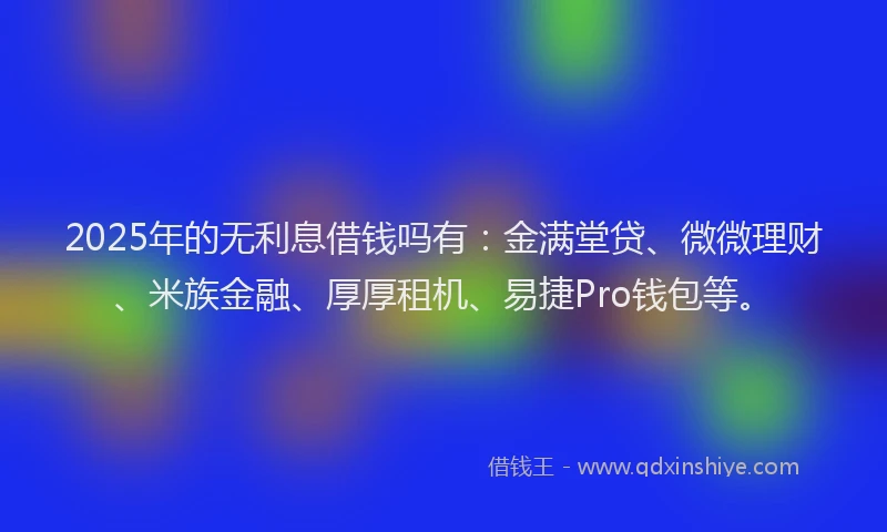 2025年的无利息借钱吗有：金满堂贷、微微理财、米族金融、厚厚租机、易捷Pro钱包等。