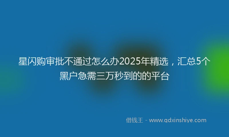 星闪购审批不通过怎么办2025年精选，汇总5个黑户急需三万秒到的的平台