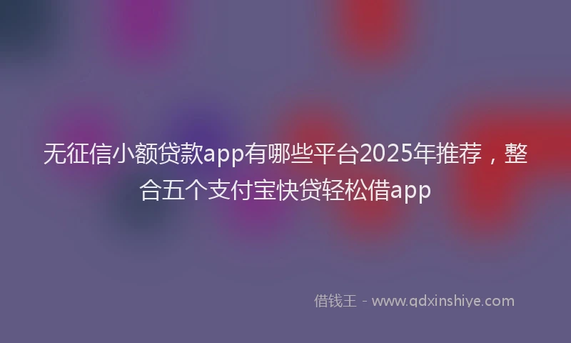 无征信小额贷款app有哪些平台2025年推荐，整合五个支付宝快贷轻松借app