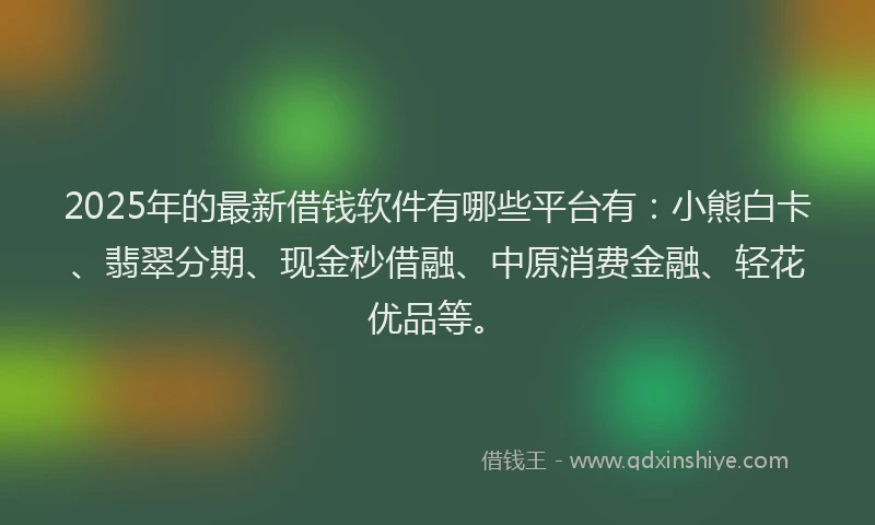 2025年的最新借钱软件有哪些平台有：小熊白卡、翡翠分期、现金秒借融、中原消费金融、轻花优品等。