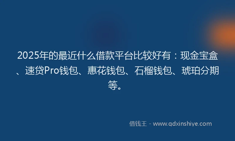 2025年的最近什么借款平台比较好有：现金宝盒、速贷Pro钱包、惠花钱包、石榴钱包、琥珀分期等。