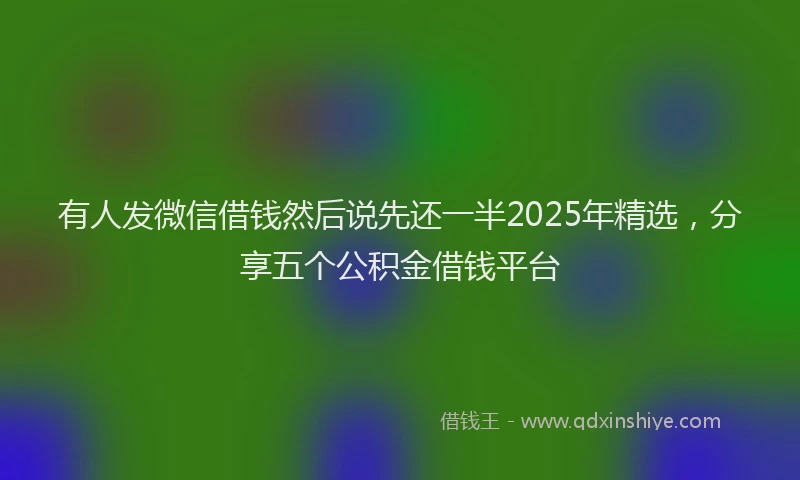 有人发微信借钱然后说先还一半2025年精选，分享五个公积金借钱平台