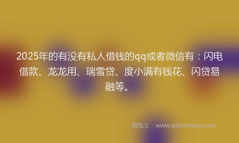 2025年的有没有私人借钱的qq或者微信有：闪电借款、龙龙用、瑞雪贷、度小满有钱花、闪贷易融等。