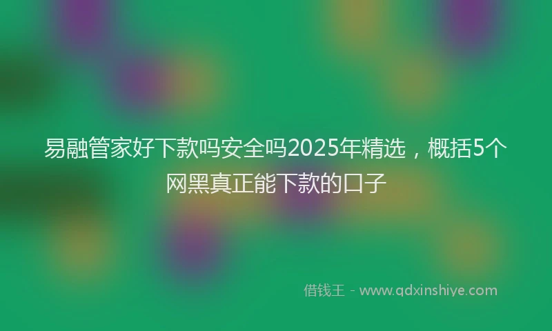 易融管家好下款吗安全吗2025年精选，概括5个网黑真正能下款的口子