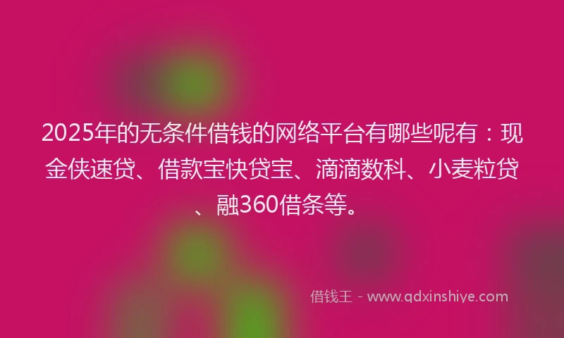 2025年的无条件借钱的网络平台有哪些呢有：现金侠速贷、借款宝快贷宝、滴滴数科、小麦粒贷、融360借条等。