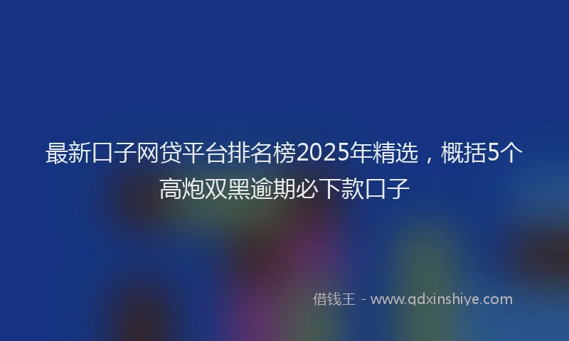 最新口子网贷平台排名榜2025年精选，概括5个高炮双黑逾期必下款口子
