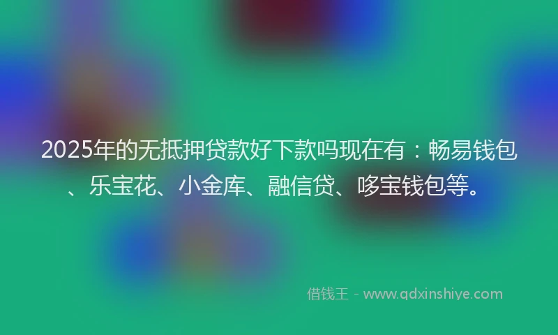 2025年的无抵押贷款好下款吗现在有：畅易钱包、乐宝花、小金库、融信贷、哆宝钱包等。