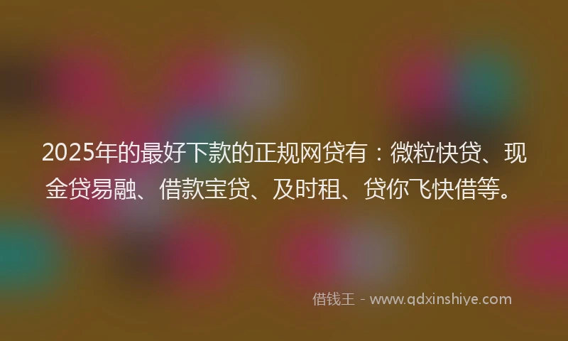 2025年的最好下款的正规网贷有：微粒快贷、现金贷易融、借款宝贷、及时租、贷你飞快借等。
