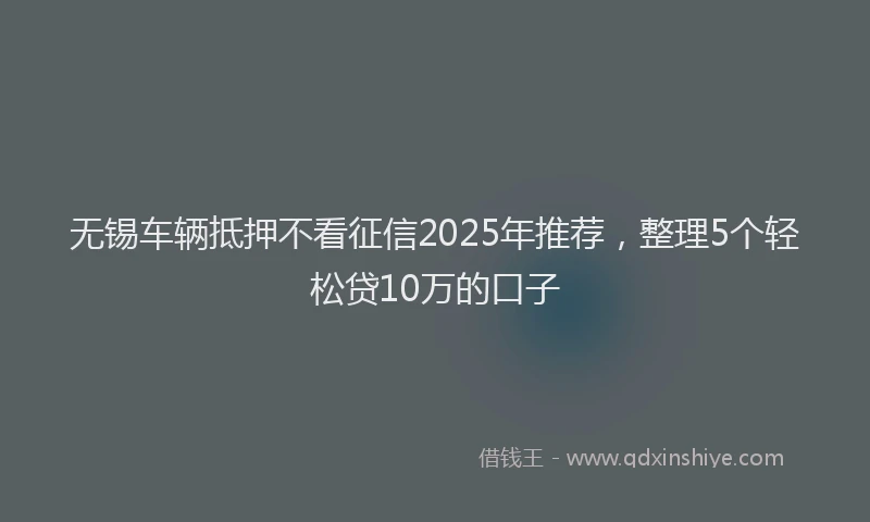 无锡车辆抵押不看征信2025年推荐，整理5个轻松贷10万的口子