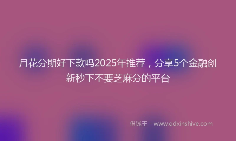 月花分期好下款吗2025年推荐，分享5个金融创新秒下不要芝麻分的平台