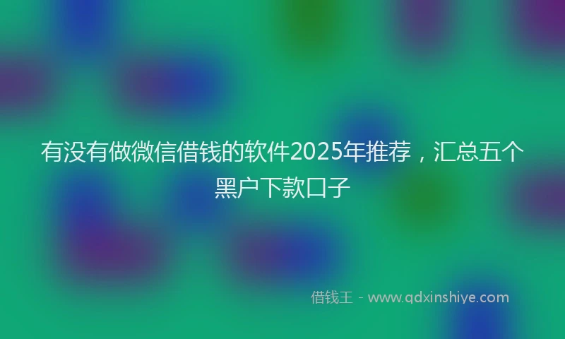 有没有做微信借钱的软件2025年推荐，汇总五个黑户下款口子