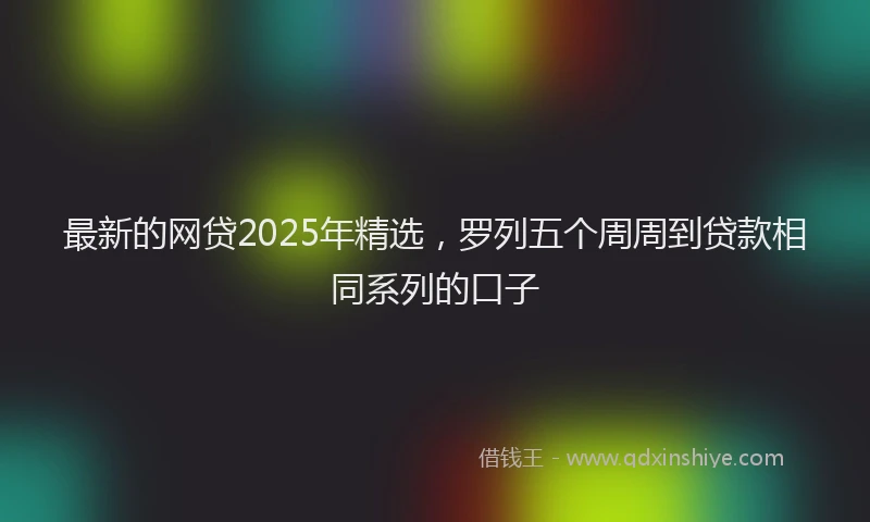 最新的网贷2025年精选，罗列五个周周到贷款相同系列的口子
