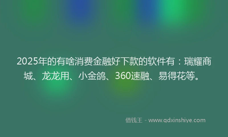 2025年的有啥消费金融好下款的软件有：瑞耀商城、龙龙用、小金鸽、360速融、易得花等。