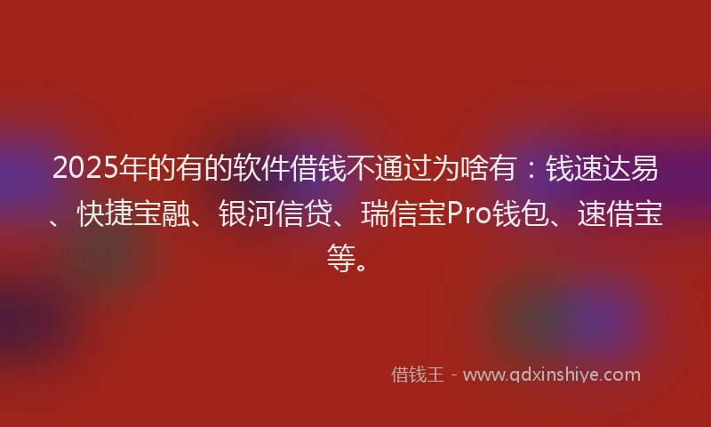 2025年的有的软件借钱不通过为啥有：钱速达易、快捷宝融、银河信贷、瑞信宝Pro钱包、速借宝等。
