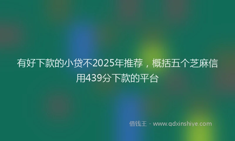 有好下款的小贷不2025年推荐，概括五个芝麻信用439分下款的平台