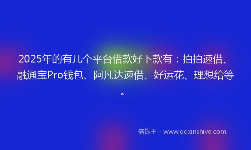 2025年的有几个平台借款好下款有：拍拍速借、融通宝Pro钱包、阿凡达速借、好运花、理想给等。