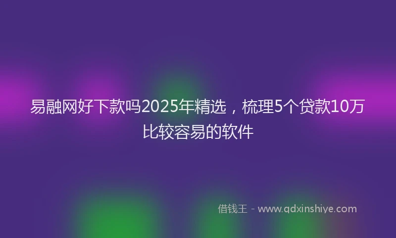 易融网好下款吗2025年精选，梳理5个贷款10万比较容易的软件