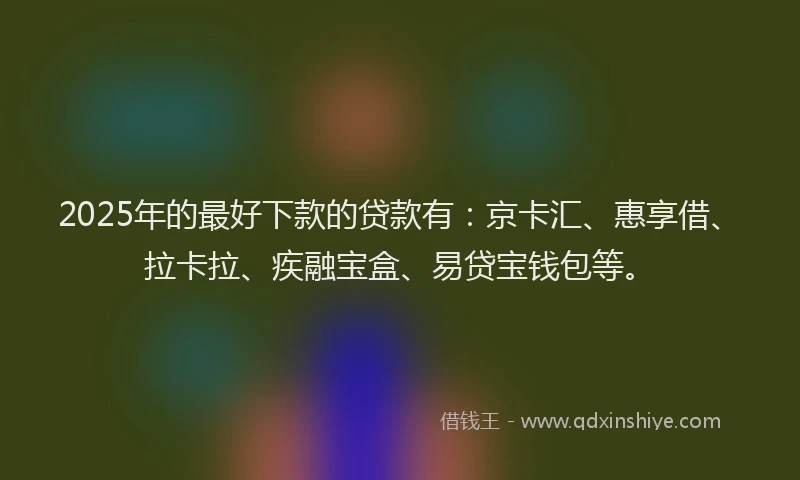 2025年的最好下款的贷款有：京卡汇、惠享借、拉卡拉、疾融宝盒、易贷宝钱包等。