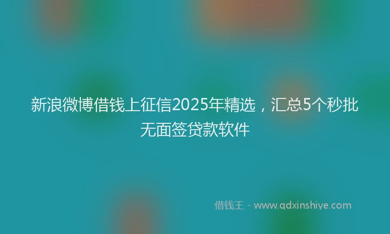 新浪微博借钱上征信2025年精选，汇总5个秒批无面签贷款软件