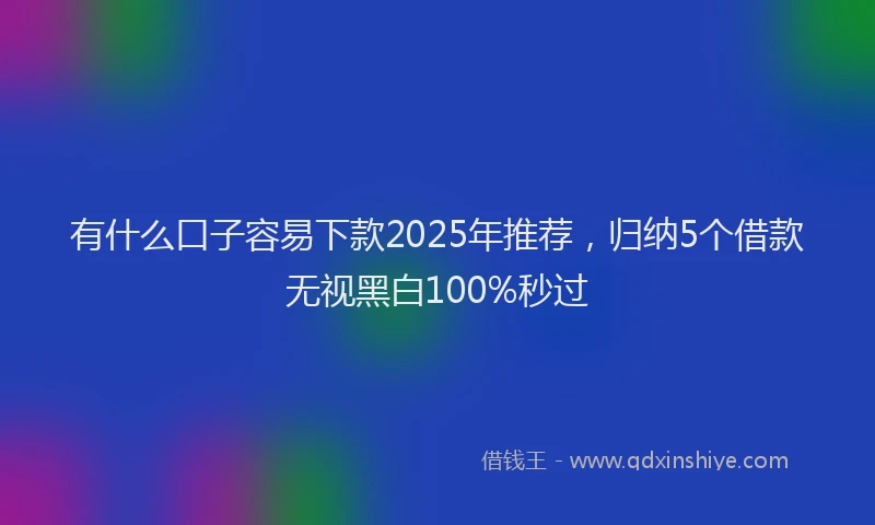 有什么口子容易下款2025年推荐，归纳5个借款无视黑白100%秒过