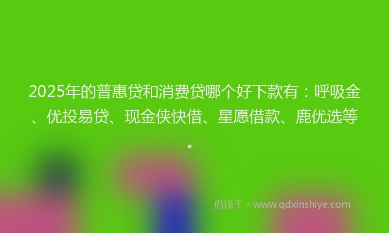 2025年的普惠贷和消费贷哪个好下款有：呼吸金、优投易贷、现金侠快借、星愿借款、鹿优选等。