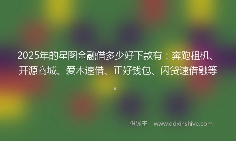 2025年的星图金融借多少好下款有：奔跑租机、开源商城、爱木速借、正好钱包、闪贷速借融等。