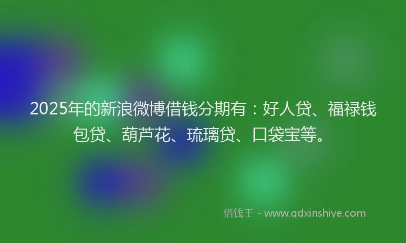 2025年的新浪微博借钱分期有：好人贷、福禄钱包贷、葫芦花、琉璃贷、口袋宝等。