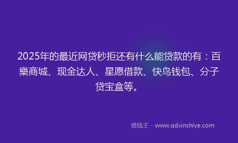 2025年的最近网贷秒拒还有什么能贷款的有：百樂商城、现金达人、星愿借款、快鸟钱包、分子贷宝盒等。