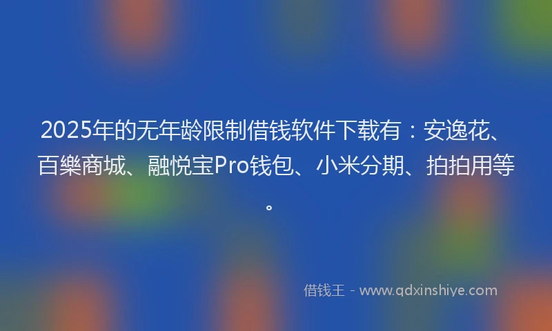 2025年的无年龄限制借钱软件下载有：安逸花、百樂商城、融悦宝Pro钱包、小米分期、拍拍用等。