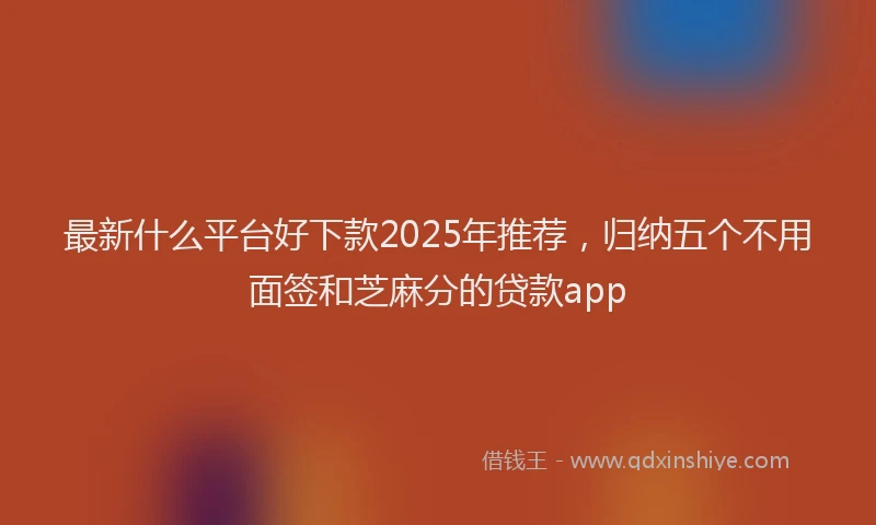 最新什么平台好下款2025年推荐，归纳五个不用面签和芝麻分的贷款app