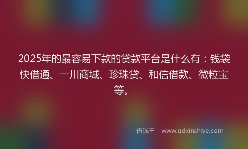 2025年的最容易下款的贷款平台是什么有：钱袋快借通、一川商城、珍珠贷、和信借款、微粒宝等。