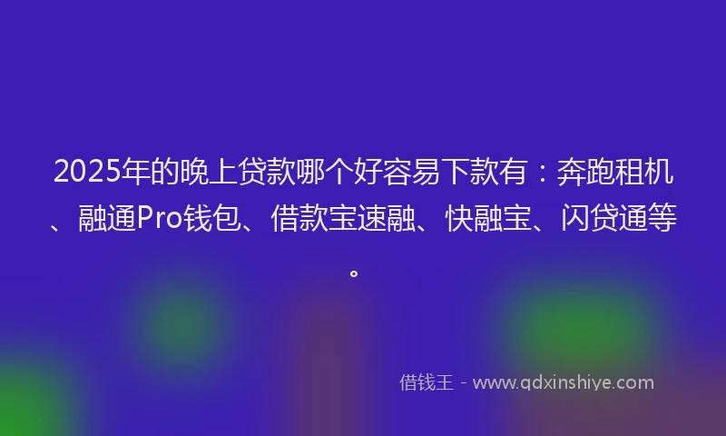 2025年的晚上贷款哪个好容易下款有：奔跑租机、融通Pro钱包、借款宝速融、快融宝、闪贷通等。