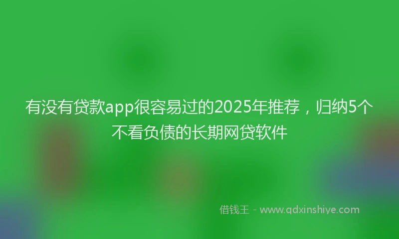 有没有贷款app很容易过的2025年推荐，归纳5个不看负债的长期网贷软件