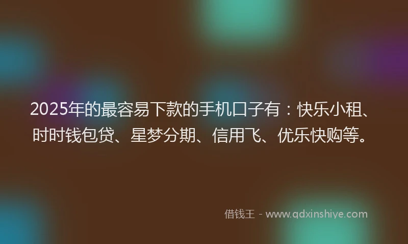 2025年的最容易下款的手机口子有：快乐小租、时时钱包贷、星梦分期、信用飞、优乐快购等。