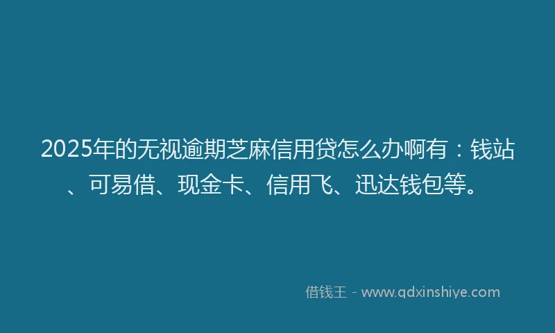 2025年的无视逾期芝麻信用贷怎么办啊有：钱站、可易借、现金卡、信用飞、迅达钱包等。