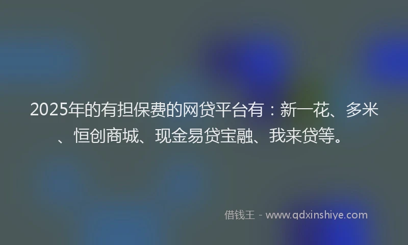 2025年的有担保费的网贷平台有：新一花、多米、恒创商城、现金易贷宝融、我来贷等。