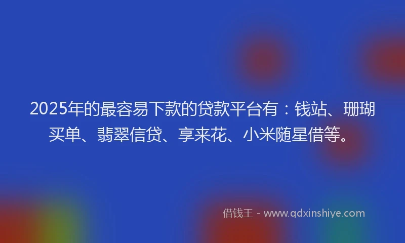 2025年的最容易下款的贷款平台有：钱站、珊瑚买单、翡翠信贷、享来花、小米随星借等。