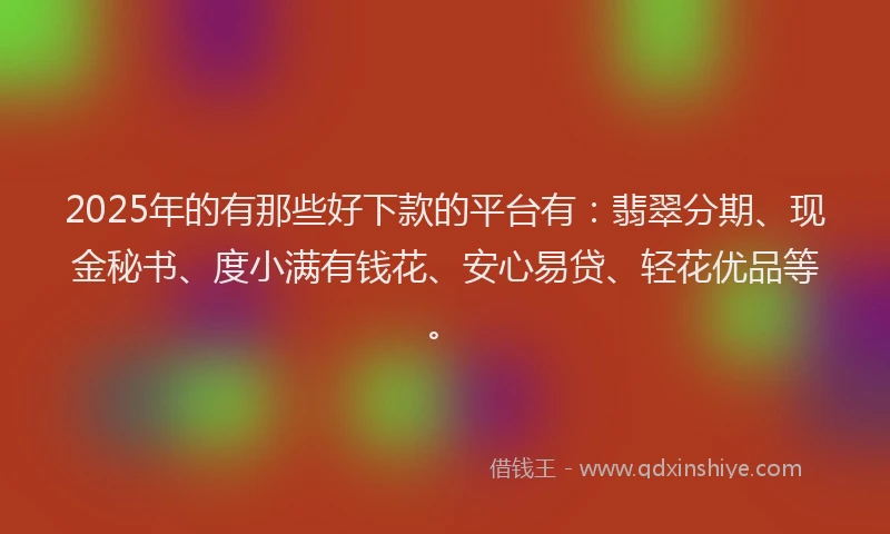 2025年的有那些好下款的平台有：翡翠分期、现金秘书、度小满有钱花、安心易贷、轻花优品等。