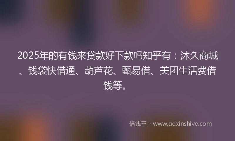 2025年的有钱来贷款好下款吗知乎有：沐久商城、钱袋快借通、葫芦花、甄易借、美团生活费借钱等。
