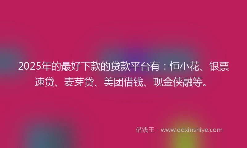 2025年的最好下款的贷款平台有：恒小花、银票速贷、麦芽贷、美团借钱、现金侠融等。