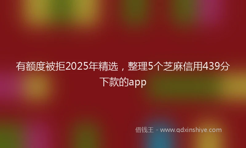 有额度被拒2025年精选，整理5个芝麻信用439分下款的app