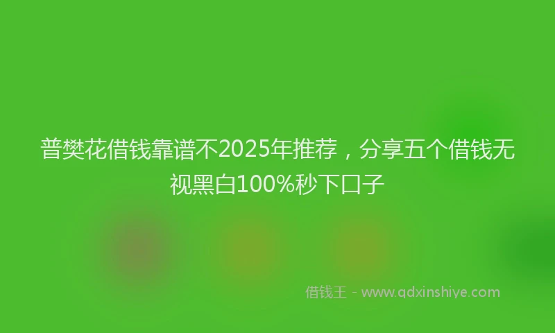 普樊花借钱靠谱不2025年推荐，分享五个借钱无视黑白100%秒下口子