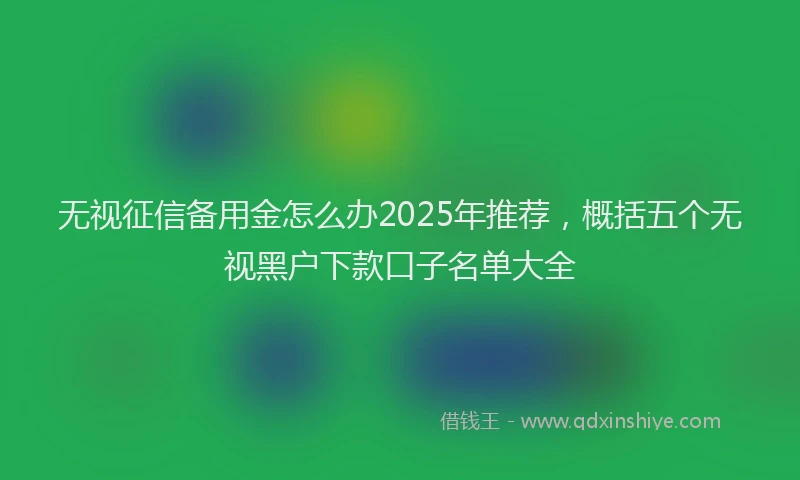 无视征信备用金怎么办2025年推荐，概括五个无视黑户下款口子名单大全